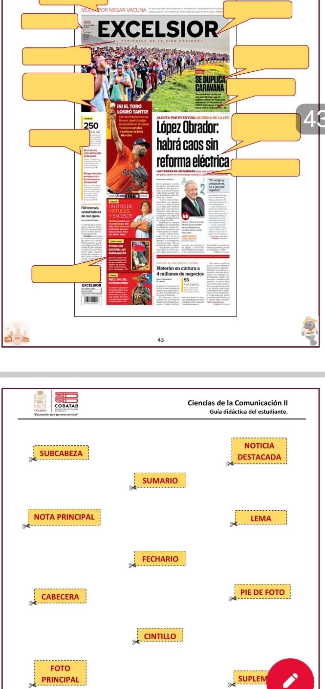 POR NEGAR VACUNA 
43 
Ciencias de la Comunicación II 
Guía didáctica del estudiante. 
NOTICIA 
SUBCABEZA DESTACADA 
SUMARIO 
NOTA PRINCIPAL LEMA 
FECHARIO 
CABECERA PIE DE FOTO 
CINTILLO 
FOTO 
PRINCIPAL SUPLEM