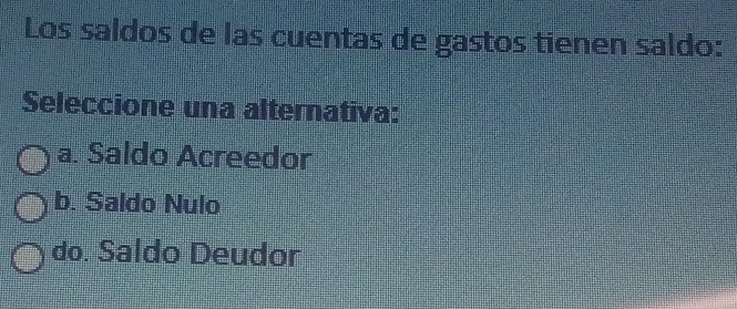 Los saldos de las cuentas de gastos tienen saldo:
Seleccione una alternativa:
a. Saldo Acreedor
b. Saldo Nulo
do. Saldo Deudor