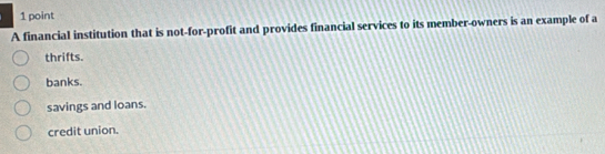 A financial institution that is not-for-profit and provides financial services to its member-owners is an example of a
thrifts.
banks.
savings and loans.
credit union.