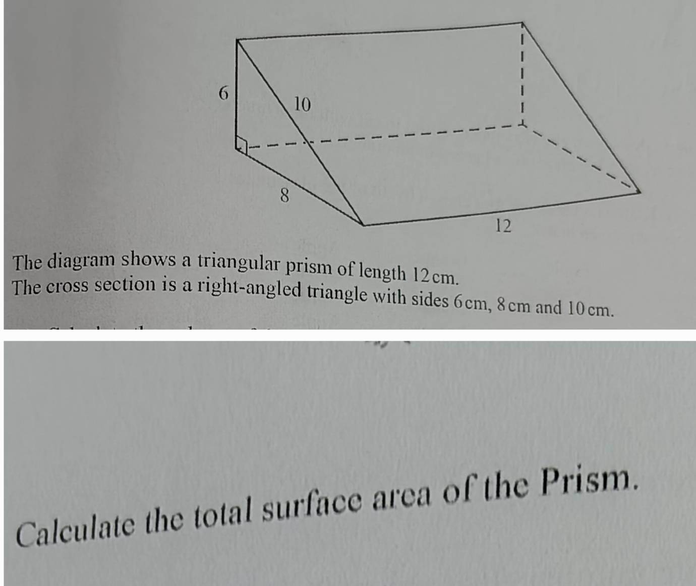 The diagram shows a triangular prism of length 12cm. 
The cross section is a right-angled triangle with sides 6cm, 8cm and 10cm. 
Calculate the total surface area of the Prism.