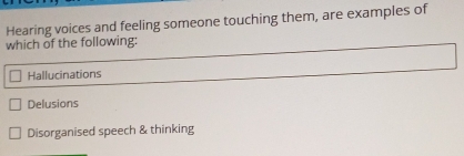 Hearing voices and feeling someone touching them, are examples of
which of the following:
Hallucinations
Delusions
Disorganised speech & thinking