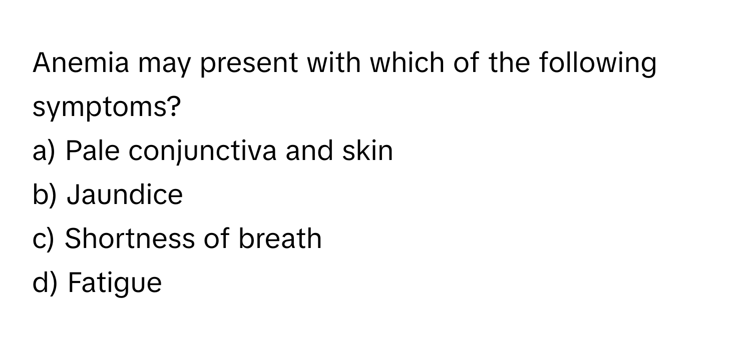 Anemia may present with which of the following symptoms?

a) Pale conjunctiva and skin
b) Jaundice
c) Shortness of breath
d) Fatigue