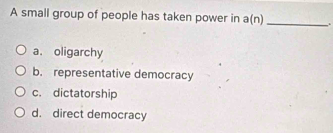 A small group of people has taken power in a(n) _
.
a. oligarchy
b. representative democracy
c. dictatorship
d. direct democracy