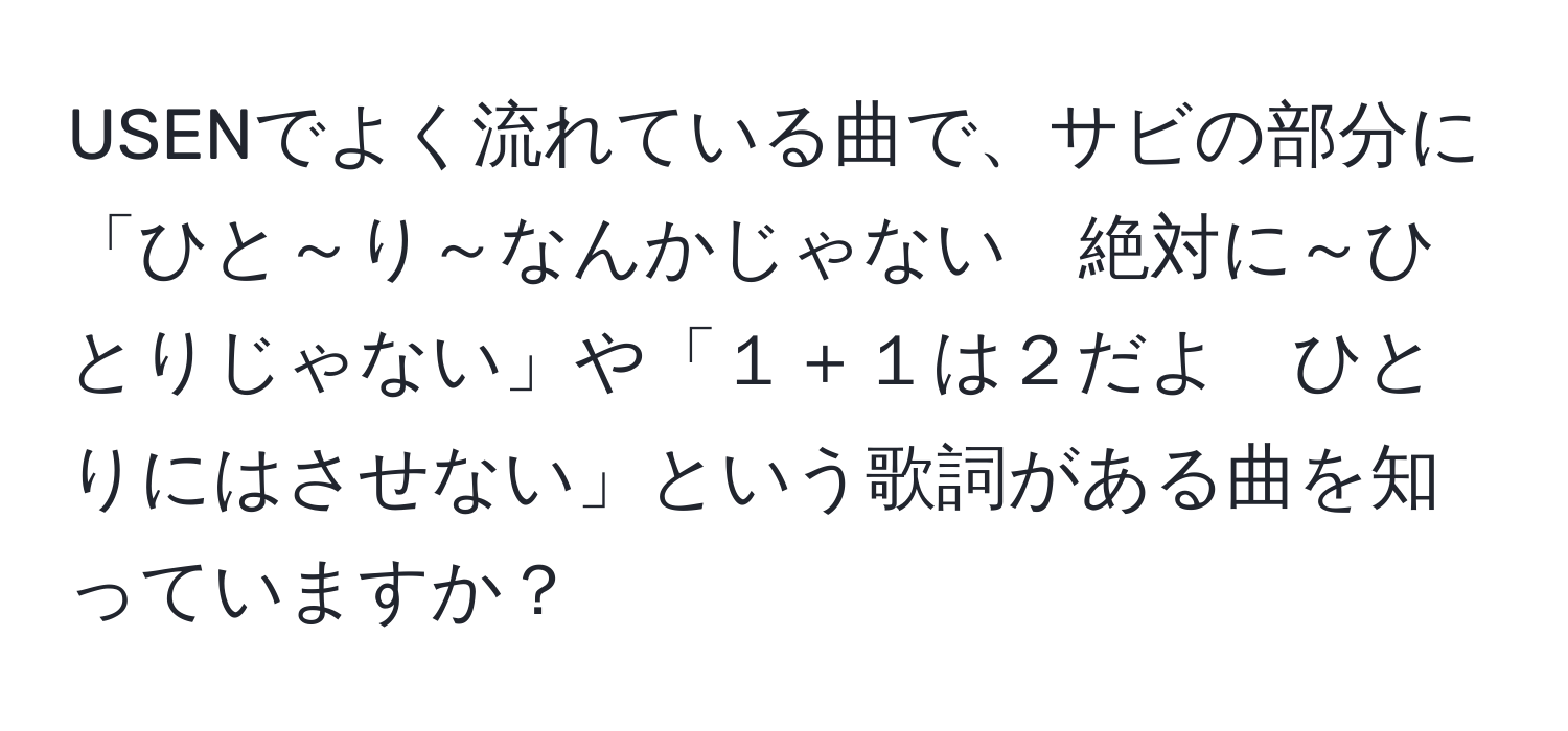 USENでよく流れている曲で、サビの部分に「ひと～り～なんかじゃない　絶対に～ひとりじゃない」や「１＋１は２だよ　ひとりにはさせない」という歌詞がある曲を知っていますか？