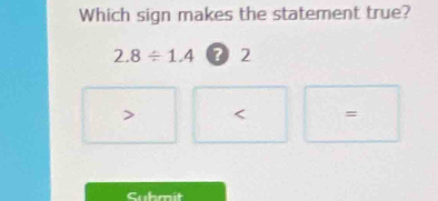 Which sign makes the statement true?
2.8/ 1.4 ? 2
<
Suhmit