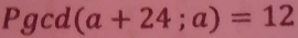 Pgcd(a+24;a)=12