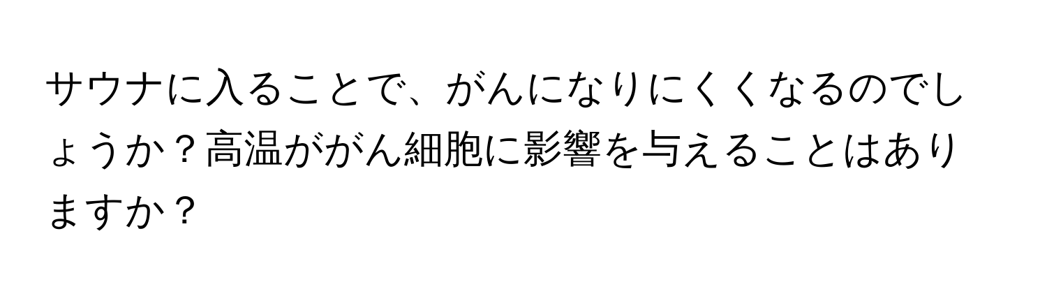 サウナに入ることで、がんになりにくくなるのでしょうか？高温ががん細胞に影響を与えることはありますか？