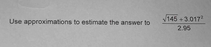 Use approximations to estimate the answer to  (sqrt(145)+3.017^2)/2.95 