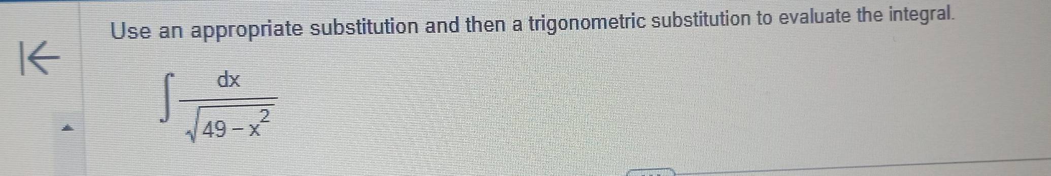 Use an appropriate substitution and then a trigonometric substitution to evaluate the integral.
∈t  dx/sqrt(49-x^2) 