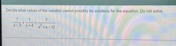 Decide what values of the variable cannot possibly be solutions for the equation. Do not solve.
 1/x-3 + 1/x+4 = 1/x^2+x-12 