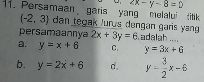 2x-y-8=0
11. Persamaan garis yang melalui titik
(-2,3) dan tegak lurus dengan garis yang
persamaannya 2x+3y=6 adalah ....
a. y=x+6
C. y=3x+6
b. y=2x+6 d. y= 3/2 x+6