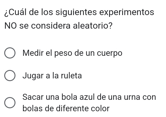 ¿Cuál de los siguientes experimentos
NO se considera aleatorio?
Medir el peso de un cuerpo
Jugar a la ruleta
Sacar una bola azul de una urna con
bolas de diferente color