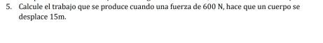 Calcule el trabajo que se produce cuando una fuerza de 600 N, hace que un cuerpo se 
desplace 15m.