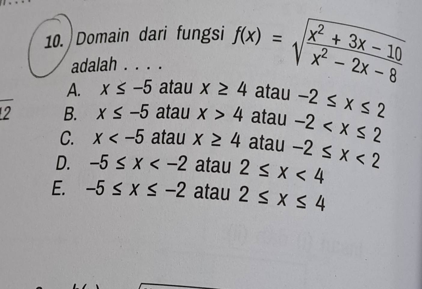 Domain dari fungsi
adalah . . . .
f(x)=sqrt(frac x^2+3x-10)x^2-2x-8
A. x≤ -5 atau x≥ 4 atau
B. x≤ -5
12 atau x>4 atau
-2≤ x≤ 2
-2
C. x atau x≥ 4 atau -2≤ x<2</tex>
D. -5≤ x atau 2≤ x<4</tex>
E. -5≤ x≤ -2 atau 2≤ x≤ 4