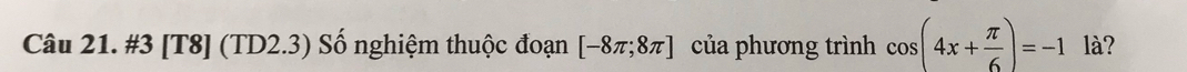 #3 [T8] (TD2.3) Số nghiệm thuộc đoạn [-8π ;8π ] của phương trình cos (4x+ π /6 )=-1 là?