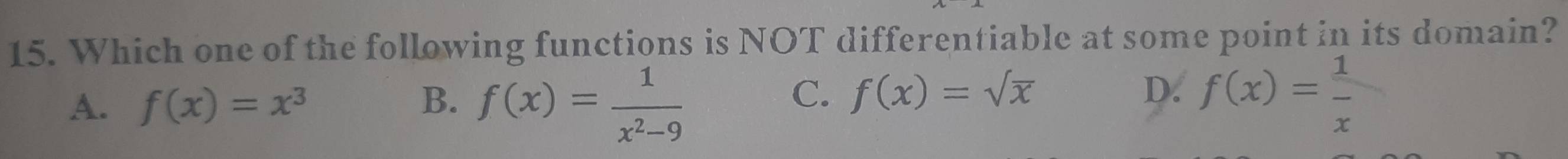 Which one of the following functions is NOT differentiable at some point in its domain?
C. f(x)=sqrt(x) D.
A. f(x)=x^3 B. f(x)= 1/x^2-9  f(x)= 1/x 