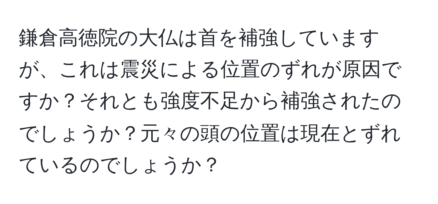 鎌倉高徳院の大仏は首を補強していますが、これは震災による位置のずれが原因ですか？それとも強度不足から補強されたのでしょうか？元々の頭の位置は現在とずれているのでしょうか？