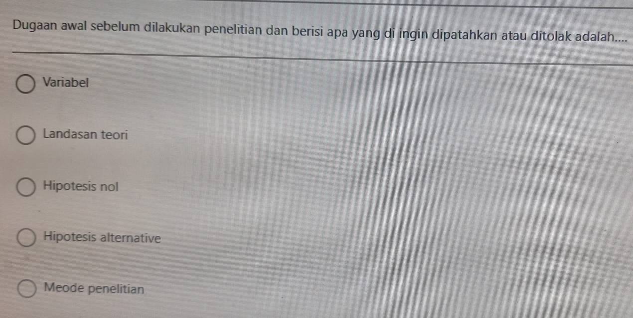 Dugaan awal sebelum dilakukan penelitian dan berisi apa yang di ingin dipatahkan atau ditolak adalah....
Variabel
Landasan teori
Hipotesis nol
Hipotesis alternative
Meode penelitian