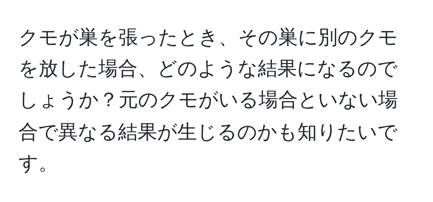 クモが巣を張ったとき、その巣に別のクモを放した場合、どのような結果になるのでしょうか？元のクモがいる場合といない場合で異なる結果が生じるのかも知りたいです。