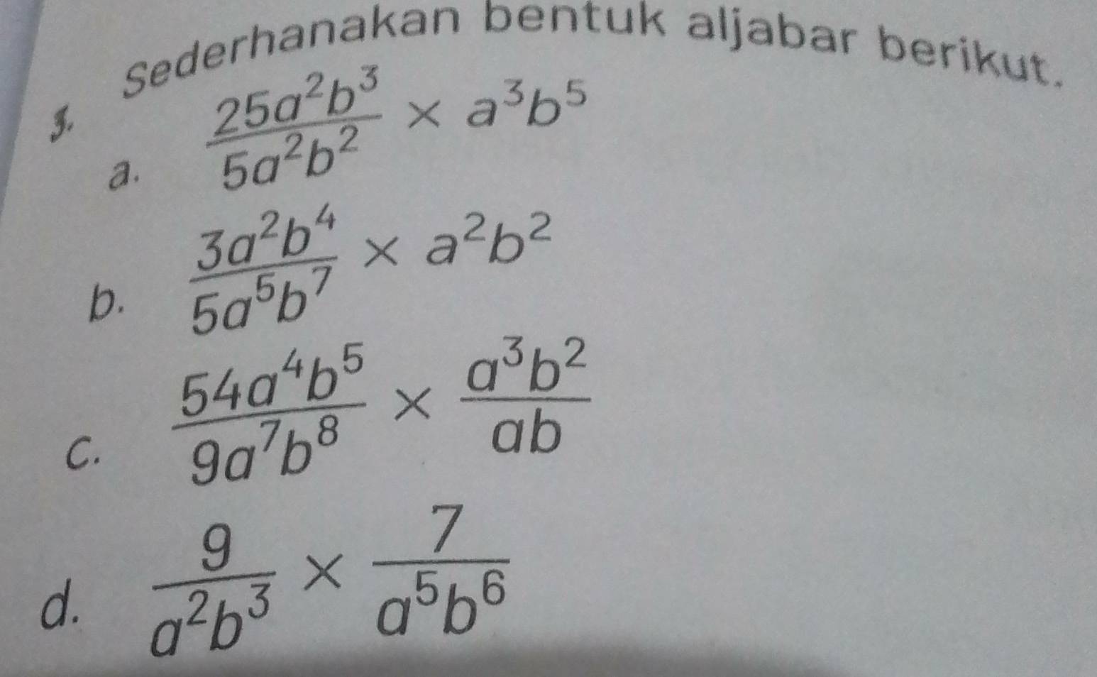 Sederhanakan bentuk aljabar berikut. 

a.  25a^2b^3/5a^2b^2 * a^3b^5
b.  3a^2b^4/5a^5b^7 * a^2b^2
C.  54a^4b^5/9a^7b^8 *  a^3b^2/ab 
d.  9/a^2b^3 *  7/a^5b^6 