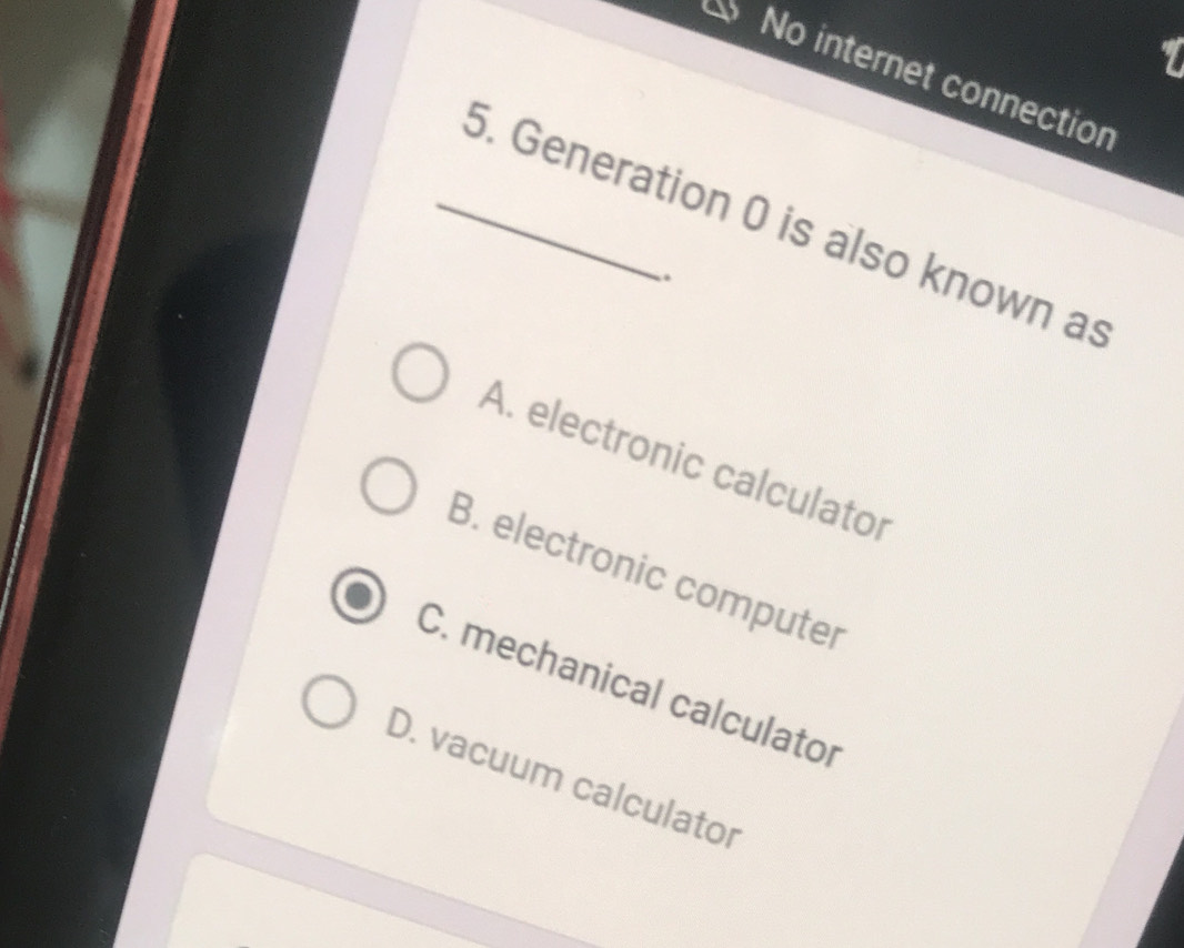 No internet connection
_. Generation 0 is also known as
.
A. electronic calculator
B. electronic computer
C. mechanical calculator
D. vacuum calculator