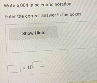 Write 6,004 in scientific notation. 
Enter the correct answer in the boxes. 
Show Hints
□ * 10^(□)