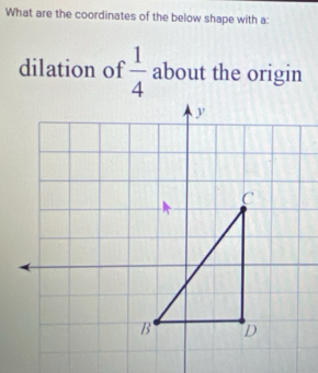 What are the coordinates of the below shape with a: 
dilation of  1/4  about the origin