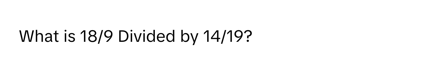 What is 18/9 Divided by 14/19?