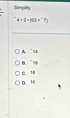 Simplify.
^-4/ 2· (63/^-7)
A. ¯14
B. ~ 18
C. 18
D. 14