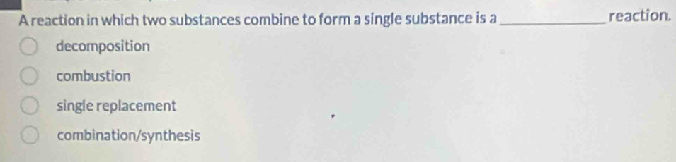 A reaction in which two substances combine to form a single substance is a_ reaction
decomposition
combustion
single replacement
combination/synthesis