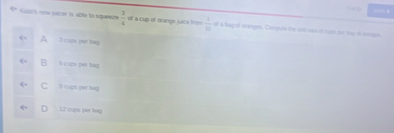 】
C= Kusts now juicer is able to squeeze  3/4  of a cup of orange juice from  1/12  of a bag of cranges. Compute the und re of cuza per toy alf auages.
q= A 3 cups par bag
B 6 cups per bag
□  9 cups per bag
qx 12 cups per bag