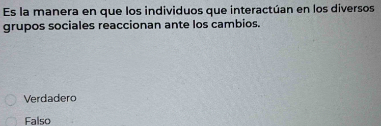 Es la manera en que los individuos que interactúan en los diversos
grupos sociales reaccionan ante los cambios.
Verdadero
Falso