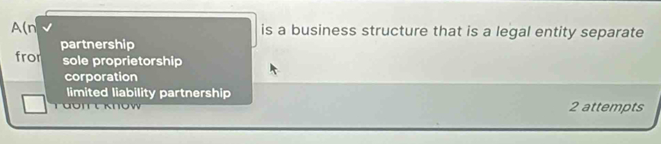 A(n is a business structure that is a legal entity separate
partnership
fro sole proprietorship
corporation
limited liability partnership
2 attempts