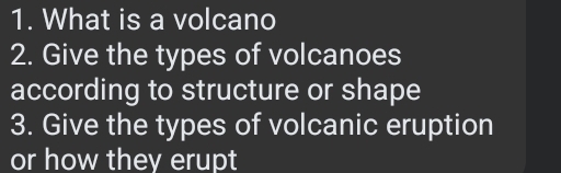 What is a volcano 
2. Give the types of volcanoes 
according to structure or shape 
3. Give the types of volcanic eruption 
or how they erupt