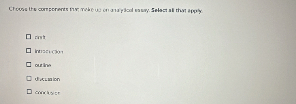 Choose the components that make up an analytical essay. Select all that apply.
draft
introduction
outline
discussion
conclusion