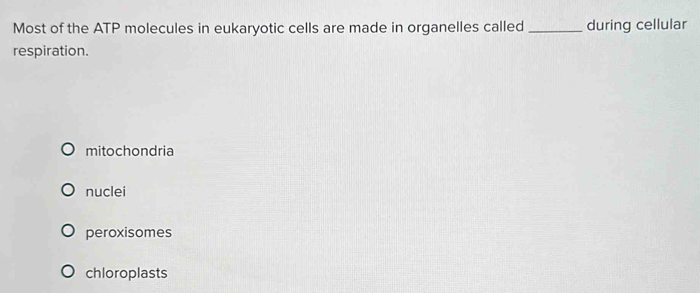 Most of the ATP molecules in eukaryotic cells are made in organelles called _during cellular
respiration.
mitochondria
nuclei
peroxisomes
chloroplasts