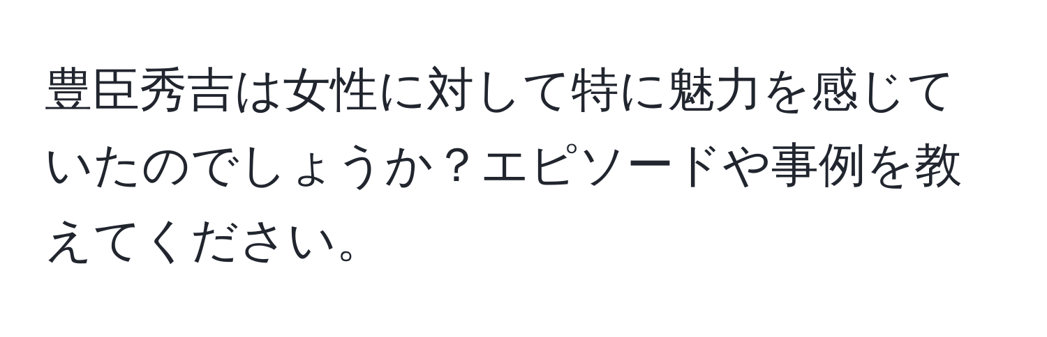 豊臣秀吉は女性に対して特に魅力を感じていたのでしょうか？エピソードや事例を教えてください。