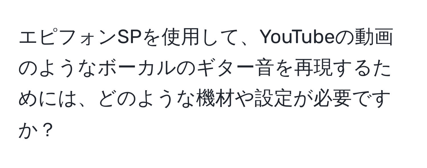 エピフォンSPを使用して、YouTubeの動画のようなボーカルのギター音を再現するためには、どのような機材や設定が必要ですか？