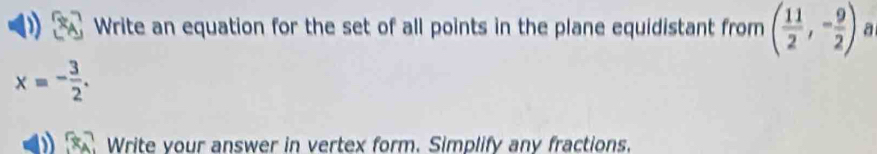 Write an equation for the set of all points in the plane equidistant from ( 11/2 ,- 9/2 ) a
x=- 3/2 . 
Write your answer in vertex form. Simplify any fractions.