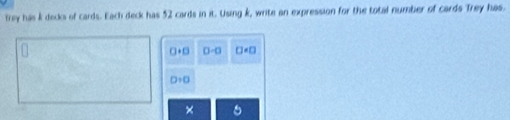 Trey has k decks of cards. Each deck has 52 cards in it. Using k, write an expression for the total number of cards Trey has,
0· □ 0-a □
0/ 0
×