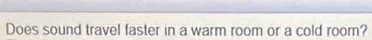 Does sound travel faster in a warm room or a cold room?
