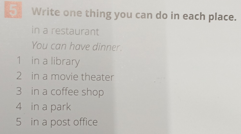 Write one thing you can do in each place.
in a restaurant
You can have dinner.
1 in a library
2 in a movie theater
3 in a coffee shop
4 in a park
5 in a post office