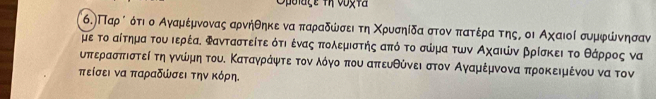 Opulage fn vogta 
6.) Παρό ότι ο Αγαμέμνονας αρνήθηκε ναπαραδώσει τη Χρυσηίδα στονα πατέρα τηςς οι Αχαιοίσυμφώνησαν
με το αίτημα του ιερέα. Φανταστείτε ότι ένας πολεμιστής από το σώμα των Αχαιών βρίσκει το θάρρρος να
υπερασπιστείατηαγνώίνημη τουΚ Καταγράφντεαοτοναολόγνοαπου απευθόνειαστον Αγαμέμνονα προκειμένου να τον 
πείσει να παραδώσει την κόρη.