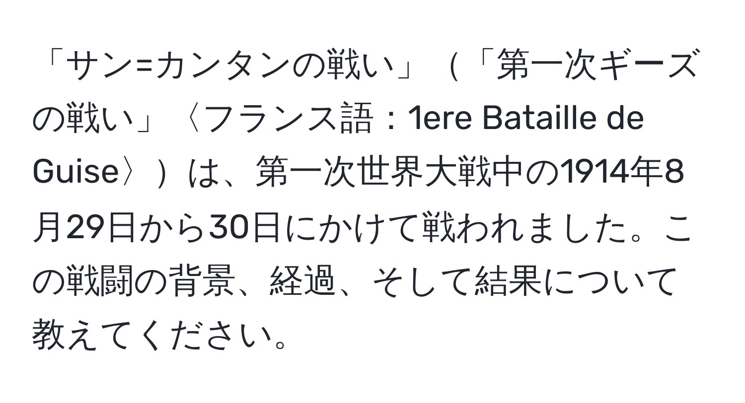 「サン=カンタンの戦い」「第一次ギーズの戦い」〈フランス語：1ere Bataille de Guise〉は、第一次世界大戦中の1914年8月29日から30日にかけて戦われました。この戦闘の背景、経過、そして結果について教えてください。