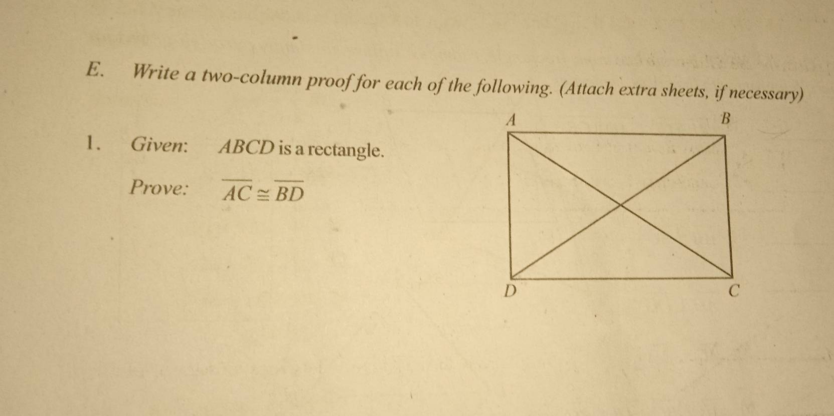 Write a two-column proof for each of the following. (Attach extra sheets, if necessary) 
1. Given: ABCD is a rectangle. 
Prove: overline AC≌ overline BD