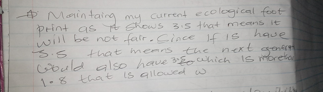 Maintaing my current ecological foot 
print as A Shows 3i5 that means it 
will be not fair-Cince If is have 
S. 5 that means the next gener 
could also have 3 which is moretual 
108that is allowed w