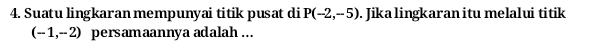 Suatu lingkaran mempunyai titik pusat di P(-2,-5). Jika lingkaran itu melalui titik
(-1,-2) persamaannya adalah ...