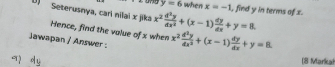 and y=6 when x=-1 , find y in terms of x. 
B) Seterusnya, cari nilai x jika x^2 d^2y/dx^2 +(x-1) dy/dx +y=8. 
Hence, find the value of x when x^2 d^2y/dx^2 +(x-1) dy/dx +y=8. 
Jawapan / Answer : 
(8 Markah