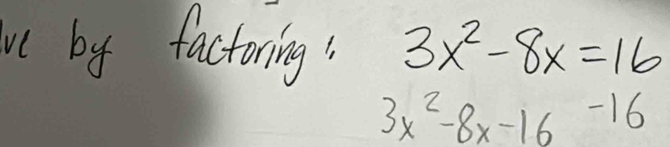 ue by factoring! 3x^2-8x=16
3x^2-8x-16-16