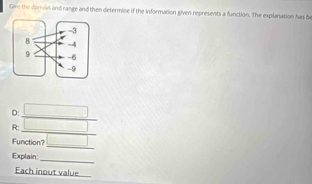 Give the domain and range and then determine if the information given represents a function. The explanation has be 
_ 
D: 
_ 
R: 
_ 
Function? □ 
_ 
Explain: 
Each indut value 
_